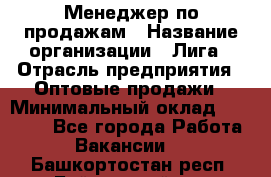 Менеджер по продажам › Название организации ­ Лига › Отрасль предприятия ­ Оптовые продажи › Минимальный оклад ­ 35 000 - Все города Работа » Вакансии   . Башкортостан респ.,Баймакский р-н